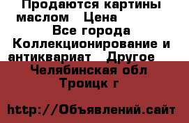 Продаются картины маслом › Цена ­ 8 340 - Все города Коллекционирование и антиквариат » Другое   . Челябинская обл.,Троицк г.